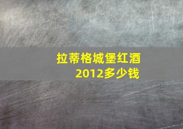 拉蒂格城堡红酒 2012多少钱